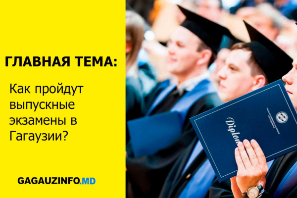 ГЛАВНАЯ ТЕМА: как пройдут выпускные экзамены в Гагаузии