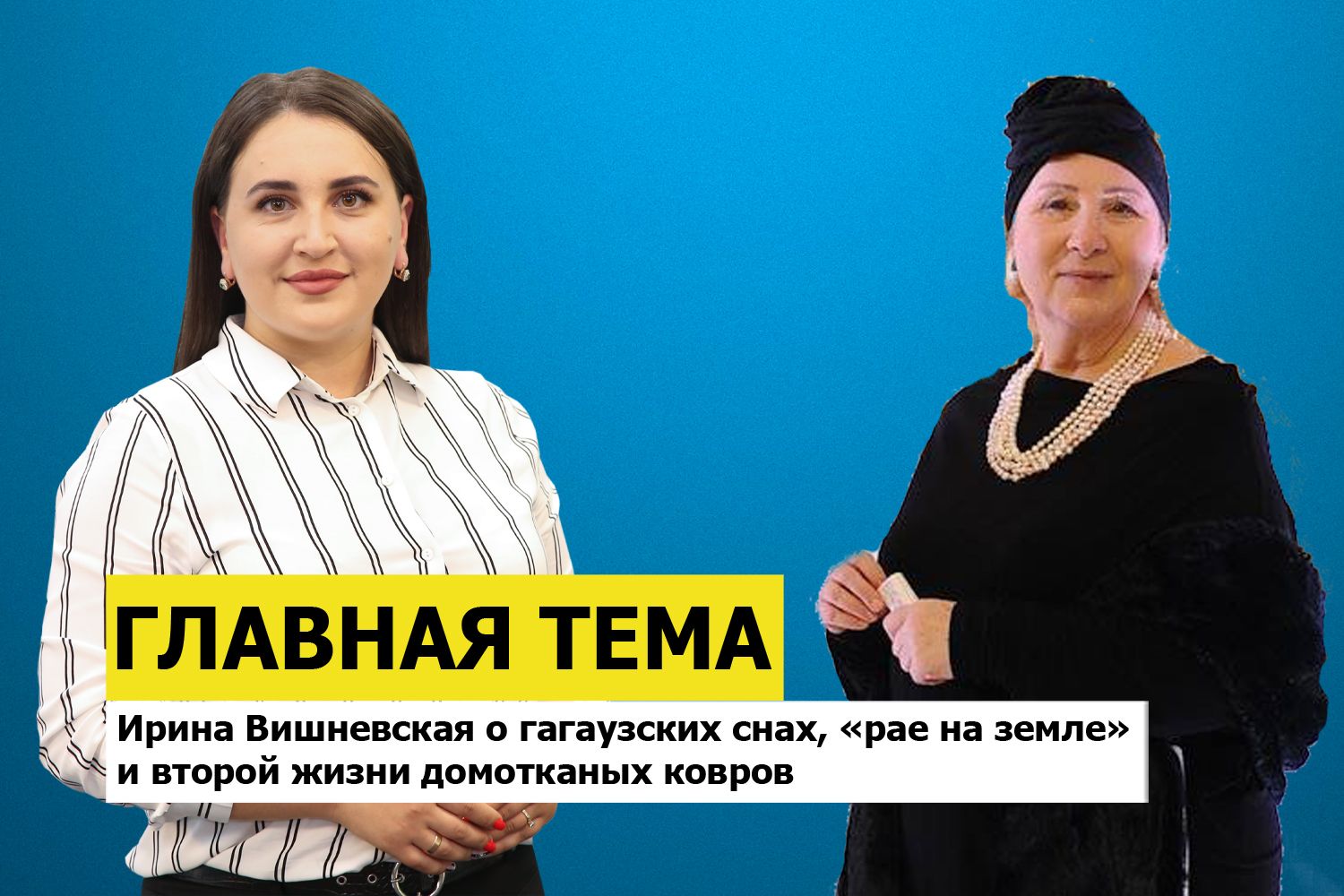 ГЛАВНАЯ ТЕМА: Ирина Вишневская о гагаузских снах, «рае на земле» и второй жизни домотканых ковров