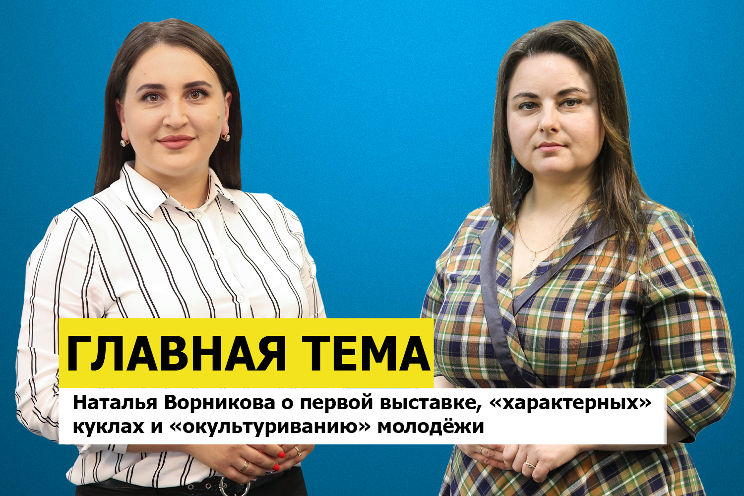 ГЛАВНАЯ ТЕМА: Наталья Ворникова о первой выставке, «характерных» куклах и «окультуриванию» молодёжи